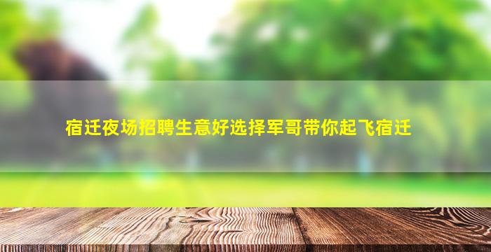 宿迁夜场招聘生意好选择军哥带你起飞宿迁