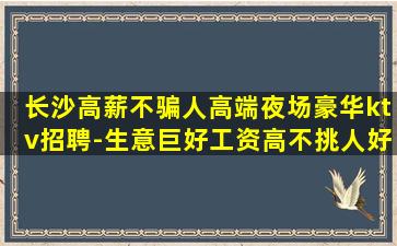 长沙高薪不骗人高端夜场豪华ktv招聘-生意巨好工资高不挑人好